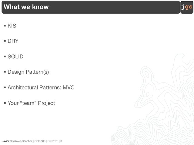 jgs
Javier Gonzalez-Sanchez | CSC 509 | Fall 2023 | 3
§ KIS
§ DRY
§ SOLID
§ Design Pattern(s)
§ Architectural Patterns: MVC
§ Your “team” Project
What we know
