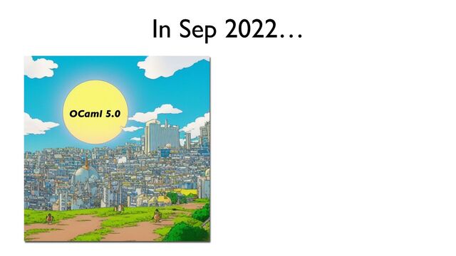 In Sep 2022…
OCaml 5.0
