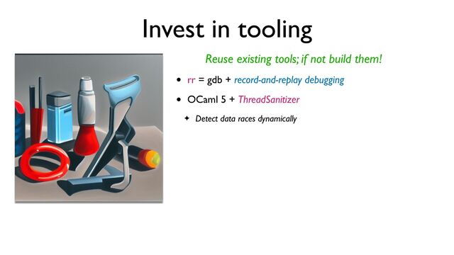 Invest in tooling
Reuse existing tools; if not build them!
• rr = gdb + record-and-replay debugging
• OCaml 5 + ThreadSanitizer
✦ Detect data races dynamically
