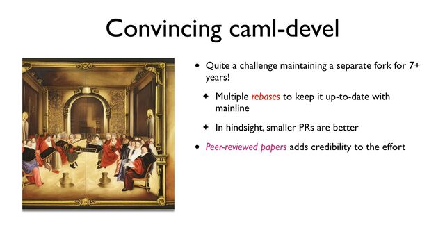 Convincing caml-devel
• Quite a challenge maintaining a separate fork for 7+
years!
✦ Multiple rebases to keep it up-to-date with
mainline
✦ In hindsight, smaller PRs are better
• Peer-reviewed papers adds credibility to the effort
