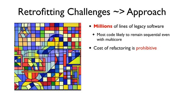 Retro
fi
tting Challenges ~> Approach
• Millions of lines of legacy software
✦ Most code likely to remain sequential even
with multicore
• Cost of refactoring is prohibitive
