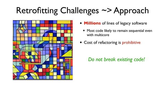 Retro
fi
tting Challenges ~> Approach
• Millions of lines of legacy software
✦ Most code likely to remain sequential even
with multicore
• Cost of refactoring is prohibitive
Do not break existing code!
