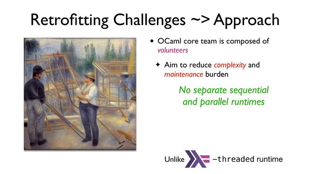 Retro
fi
tting Challenges ~> Approach
• OCaml core team is composed of
volunteers
✦ Aim to reduce complexity and
maintenance burden
No separate sequential
and parallel runtimes
Unlike -threaded runtime
