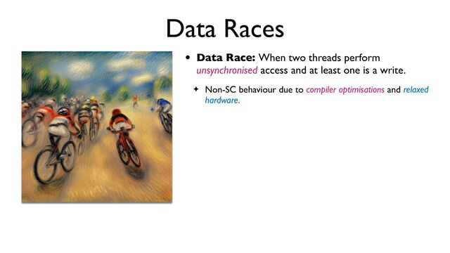 Data Races
• Data Race: When two threads perform
unsynchronised access and at least one is a write.
✦ Non-SC behaviour due to compiler optimisations and relaxed
hardware.
