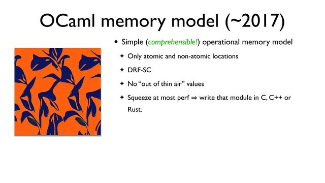 OCaml memory model (~2017)
• Simple (comprehensible!) operational memory model
✦ Only atomic and non-atomic locations
✦ DRF-SC
✦ No “out of thin air” values
✦ Squeeze at most perf 㱺 write that module in C, C++ or
Rust.
