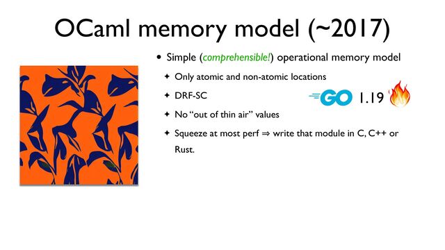 OCaml memory model (~2017)
• Simple (comprehensible!) operational memory model
✦ Only atomic and non-atomic locations
✦ DRF-SC
✦ No “out of thin air” values
✦ Squeeze at most perf 㱺 write that module in C, C++ or
Rust.
1.19

