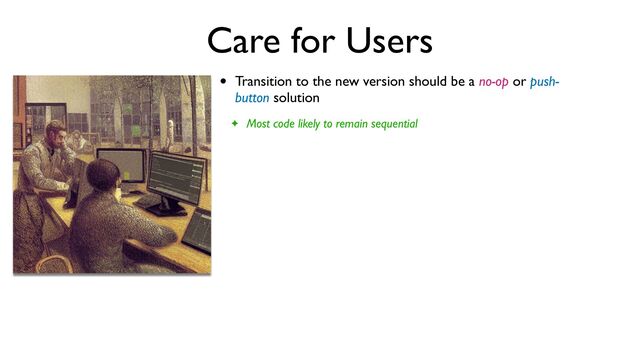 Care for Users
• Transition to the new version should be a no-op or push-
button solution
✦ Most code likely to remain sequential
