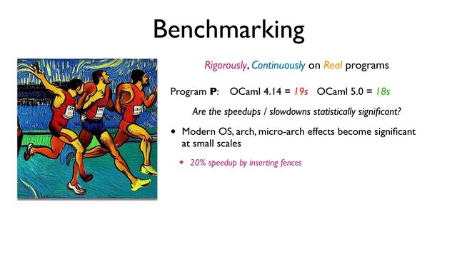 Benchmarking
Rigorously, Continuously on Real programs
Program P: OCaml 4.14 = 19s OCaml 5.0 = 18s
Are the speedups / slowdowns statistically signi
fi
cant?
• Modern OS, arch, micro-arch effects become signi
fi
cant
at small scales
✦ 20% speedup by inserting fences
