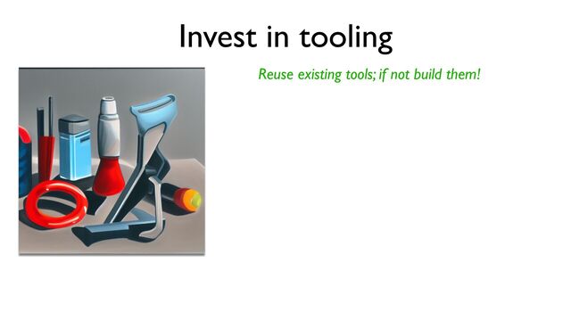 Invest in tooling
Reuse existing tools; if not build them!
