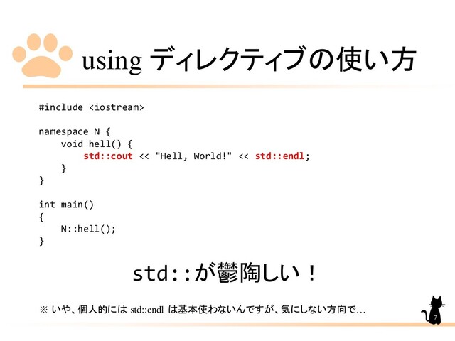 using ディレクティブの使い方
#include 
namespace N {
void hell() {
std::cout << "Hell, World!" << std::endl;
}
}
int main()
{
N::hell();
}
std::が鬱陶しい！
※ いや、個人的には std::endl は基本使わないんですが、気にしない方向で…
7
