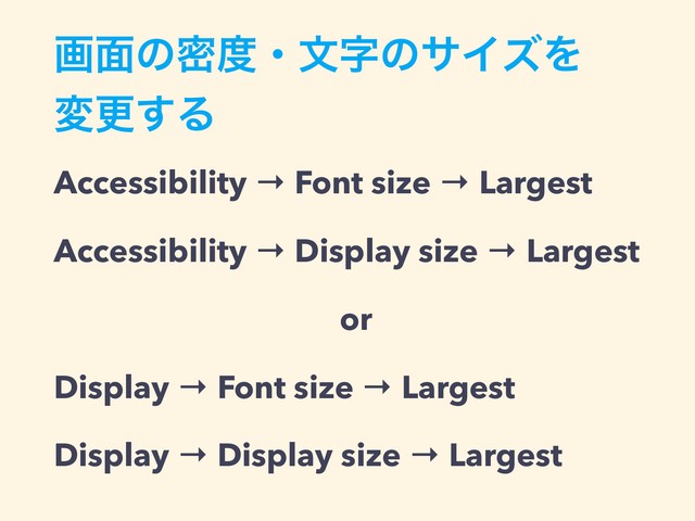 ը໘ͷີ౓ɾจࣈͷαΠζΛ 
มߋ͢Δ
Accessibility → Font size → Largest
Accessibility → Display size → Largest
or
Display → Font size → Largest
Display → Display size → Largest

