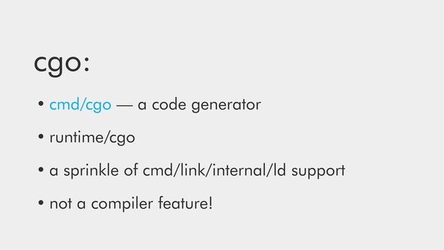 cgo:
• cmd/cgo — a code generator
• runtime/cgo
• a sprinkle of cmd/link/internal/ld support
• not a compiler feature!
