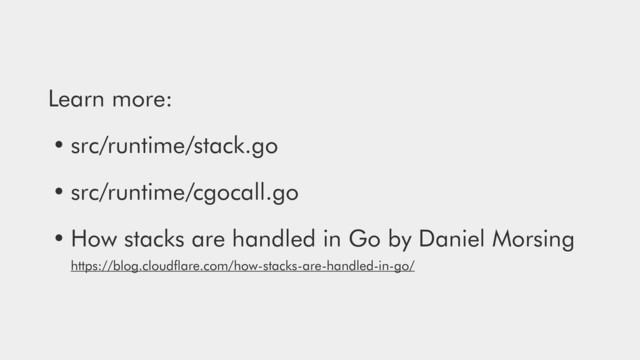 Learn more:
• src/runtime/stack.go
• src/runtime/cgocall.go
• How stacks are handled in Go by Daniel Morsing 
https://blog.cloudﬂare.com/how-stacks-are-handled-in-go/
