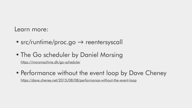 Learn more:
• src/runtime/proc.go → reentersyscall
• The Go scheduler by Daniel Morsing 
https://morsmachine.dk/go-scheduler
• Performance without the event loop by Dave Cheney 
https://dave.cheney.net/2015/08/08/performance-without-the-event-loop
