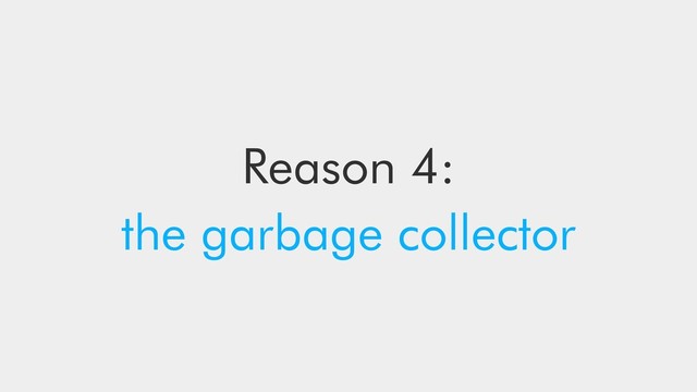 Reason 4:
the garbage collector
