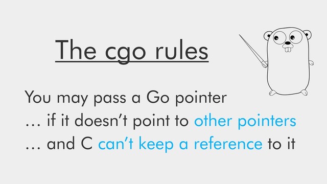 The cgo rules
You may pass a Go pointer
… if it doesn’t point to other pointers
… and C can’t keep a reference to it
