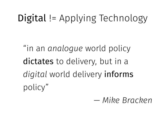 Digital != Applying Technology
“in an analogue world policy
dictates to delivery, but in a
digital world delivery informs
policy”
— Mike Bracken
