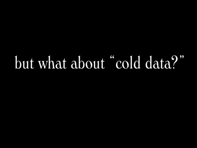 but what about “cold data?”
