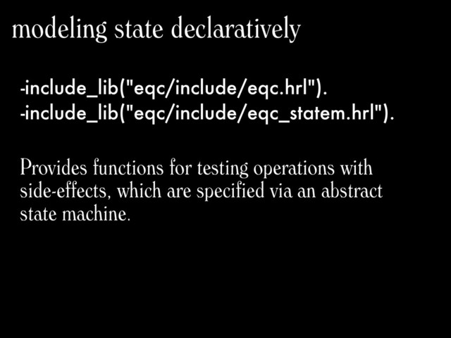 -include_lib("eqc/include/eqc.hrl").
-include_lib("eqc/include/eqc_statem.hrl").
modeling state declaratively
Provides functions for testing operations with
side-effects, which are specified via an abstract
state machine.
