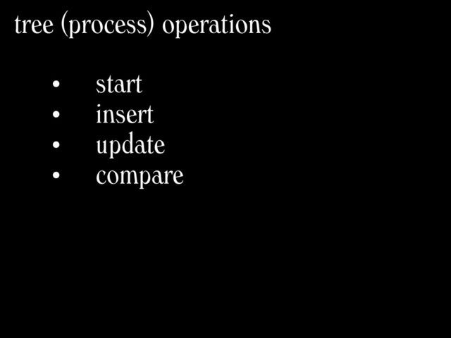 • start
• insert
• update
• compare
tree (process) operations

