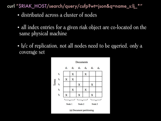 curl “$RIAK_HOST/search/query/cufp?wt=json&q=name_s:lj_*”
• distributed across a cluster of nodes
• all index entries for a given riak object are co-located on the
same physical machine
• b/c of replication, not all nodes need to be queried, only a
coverage set 4
