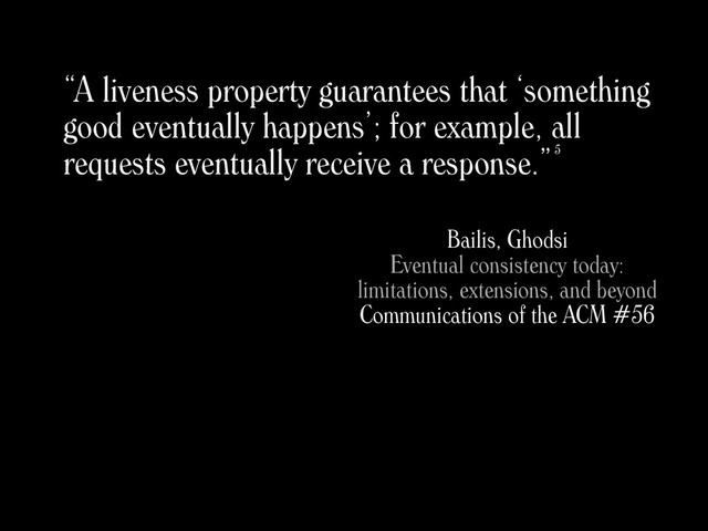 “A liveness property guarantees that ‘something
good eventually happens’; for example, all
requests eventually receive a response.”
Bailis, Ghodsi
Eventual consistency today:
limitations, extensions, and beyond
Communications of the ACM #56
5
