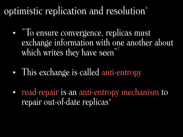 • “To ensure convergence, replicas must
exchange information with one another about
which writes they have seen”
• This exchange is called anti-entropy
• read-repair is an anti-entropy mechanism to
repair out-of-date replicas
optimistic replication and resolution
7
8
6

