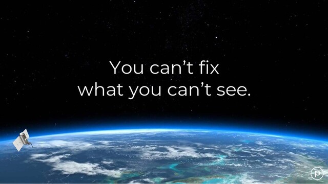 You can’t fix
what you can’t see.
