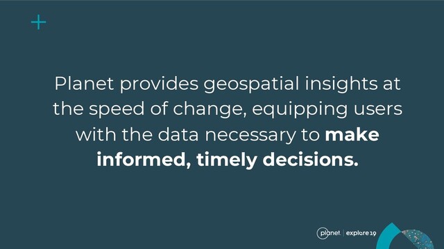 Planet provides geospatial insights at
the speed of change, equipping users
with the data necessary to make
informed, timely decisions.
