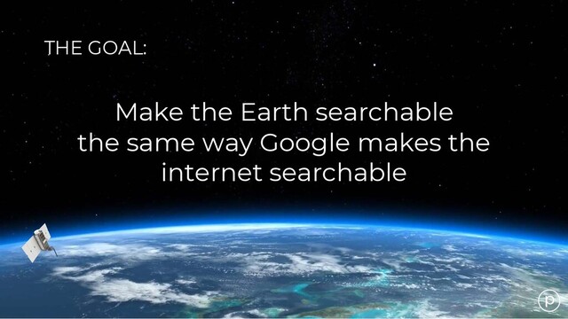 Make the Earth searchable
the same way Google makes the
internet searchable
THE GOAL:

