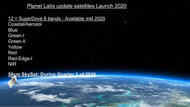 Planet Labs update satellites Launch 2020
12 + SuperDove 8 bands - Available mid 2020
Coastal/Aerosol
Blue
Green-I
Green-II
Yellow
Red
Red-Edge-I
NIR
50cm SkySat: During Quarter 3 of 2020
