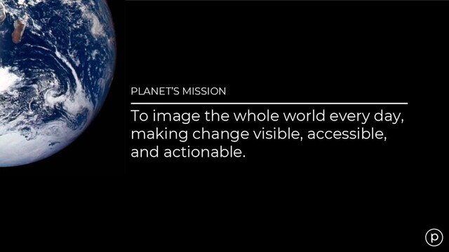 PLANET’S MISSION
To image the whole world every day,
making change visible, accessible,
and actionable.

