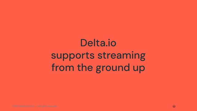 ©2021 Databricks Inc. — All rights reserved
Delta.io
supports streaming
from the ground up
