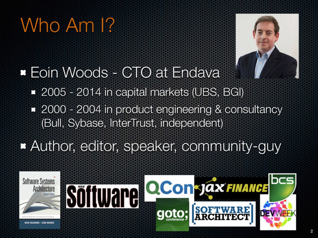 Who Am I?
Eoin Woods - CTO at Endava
2005 - 2014 in capital markets (UBS, BGI)
2000 - 2004 in product engineering & consultancy  
(Bull, Sybase, InterTrust, independent)
Author, editor, speaker, community-guy
2

