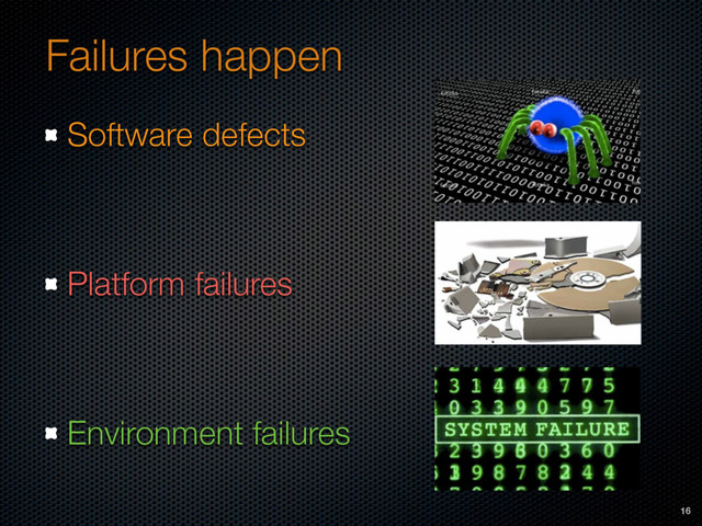 Failures happen
Software defects
Platform failures
Environment failures
16
