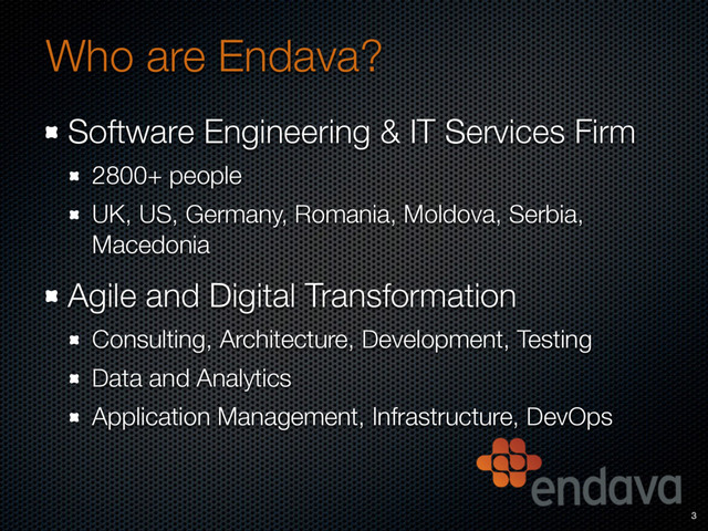 Who are Endava?
Software Engineering & IT Services Firm
2800+ people
UK, US, Germany, Romania, Moldova, Serbia,
Macedonia
Agile and Digital Transformation
Consulting, Architecture, Development, Testing
Data and Analytics
Application Management, Infrastructure, DevOps
3
