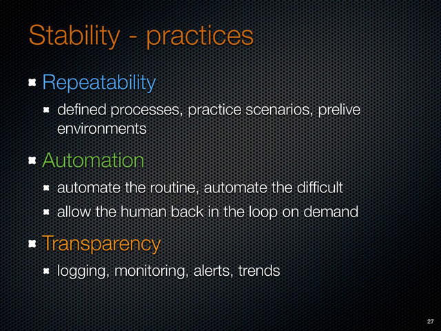 Stability - practices
Repeatability
deﬁned processes, practice scenarios, prelive
environments
Automation
automate the routine, automate the difﬁcult
allow the human back in the loop on demand
Transparency
logging, monitoring, alerts, trends
27
