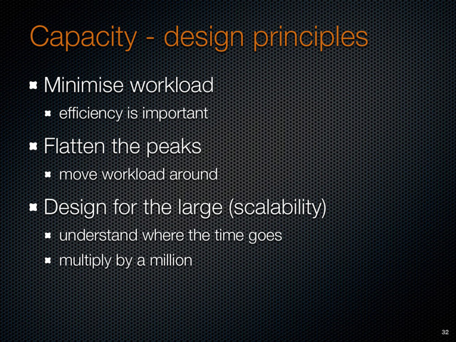 Capacity - design principles
Minimise workload
efﬁciency is important
Flatten the peaks
move workload around
Design for the large (scalability)
understand where the time goes
multiply by a million
32
