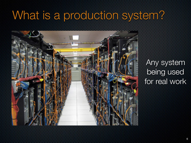 What is a production system?
6
Any system 
being used 
for real work
