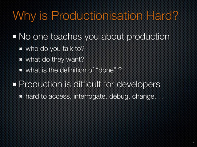 Why is Productionisation Hard?
No one teaches you about production
who do you talk to?
what do they want?
what is the deﬁnition of “done” ?
Production is difﬁcult for developers
hard to access, interrogate, debug, change, ...
7
