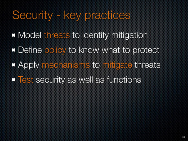 Security - key practices
Model threats to identify mitigation
Deﬁne policy to know what to protect
Apply mechanisms to mitigate threats
Test security as well as functions
40
