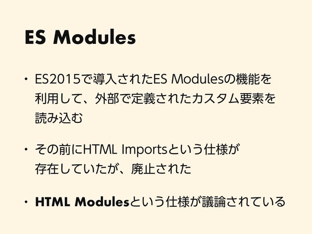 ES Modules
w &4Ͱಋೖ͞Εͨ&4.PEVMFTͷػೳΛ 
ར༻ͯ͠ɺ֎෦Ͱఆٛ͞ΕͨΧελϜཁૉΛ 
ಡΈࠐΉ
w ͦͷલʹ)5.-*NQPSUTͱ͍͏࢓༷͕ 
ଘࡏ͍͕ͯͨ͠ɺഇࢭ͞Εͨ
w HTML Modulesͱ͍͏࢓༷͕ٞ࿦͞Ε͍ͯΔ
