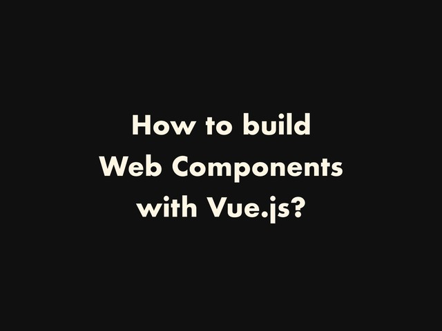 How to build
Web Components
with Vue.js?
