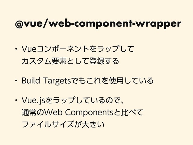 @vue/web-component-wrapper
w 7VFίϯϙʔωϯτΛϥοϓͯ͠ 
ΧελϜཁૉͱͯ͠ొ࿥͢Δ
w #VJME5BSHFUTͰ΋͜ΕΛ࢖༻͍ͯ͠Δ
w 7VFKTΛϥοϓ͍ͯ͠ΔͷͰɺ 
௨ৗͷ8FC$PNQPOFOUTͱൺ΂ͯ 
ϑΝΠϧαΠζ͕େ͖͍
