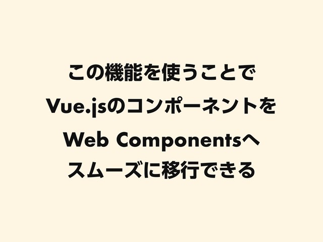 ͜ͷػೳΛ࢖͏͜ͱͰ
Vue.jsͷίϯϙʔωϯτΛ
Web Components΁
εϜʔζʹҠߦͰ͖Δ
