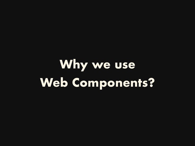 Why we use
Web Components?
