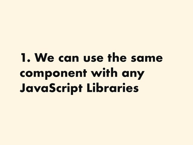 1. We can use the same
component with any
JavaScript Libraries
