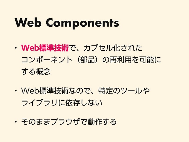 Web Components
w 8FCඪ४ٕज़ͰɺΧϓηϧԽ͞Εͨ 
ίϯϙʔωϯτʢ෦඼ʣͷ࠶ར༻ΛՄೳʹ 
͢Δ֓೦
w 8FCඪ४ٕज़ͳͷͰɺಛఆͷπʔϧ΍ 
ϥΠϒϥϦʹґଘ͠ͳ͍
w ͦͷ··ϒϥ΢βͰಈ࡞͢Δ
