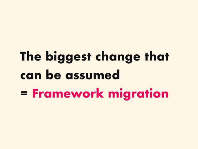 The biggest change that
can be assumed
= Framework migration
