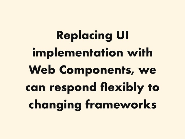 Replacing UI
implementation with
Web Components, we
can respond ﬂexibly to
changing frameworks
